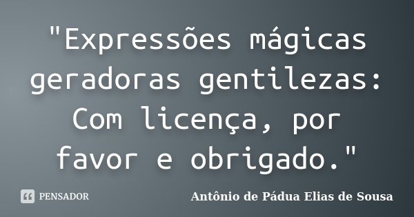 "Expressões mágicas geradoras gentilezas: Com licença, por favor e obrigado."... Frase de Antônio de Pádua Elias de Sousa.