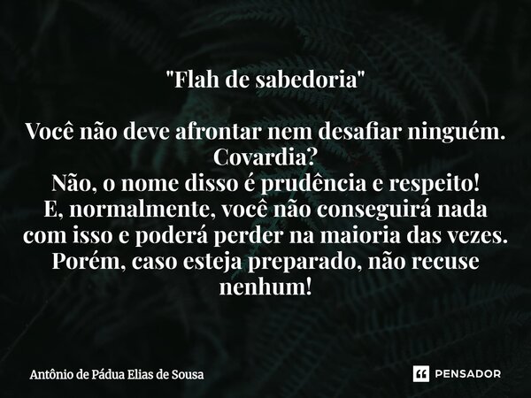 "Flah de sabedoria" Você não deve afrontar nem desafiar ninguém. Covardia? Não, o nome disso é prudência e respeito! E, normalmente, você não consegu... Frase de Antônio de Pádua Elias de Sousa.