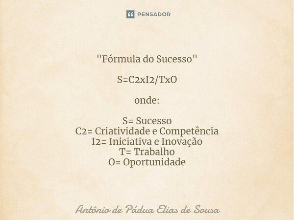 ⁠"Fórmula do Sucesso" S=C2xI2/TxO onde: S= Sucesso C2= Criatividade e Competência I2= Iniciativa e Inovação T= Trabalho O= Oportunidade... Frase de Antônio de Pádua Elias de Sousa.