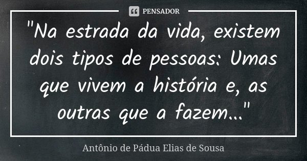 "Na estrada da vida, existem dois tipos de pessoas: Umas que vivem a história e, as outras que a fazem..."... Frase de Antônio de Pádua Elias de Sousa.
