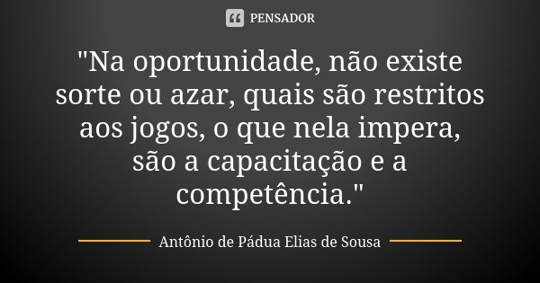 "Na oportunidade, não existe sorte ou azar, quais são restritos aos jogos, o que nela impera, são a capacitação e a competência."... Frase de Antônio de Pádua Elias de Sousa.