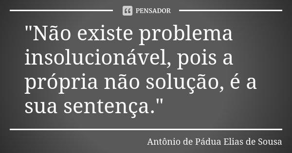 "Não existe problema insolucionável, pois a própria não solução, é a sua sentença."... Frase de Antônio de Pádua Elias de Sousa.