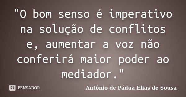 "O bom senso é imperativo na solução de conflitos e, aumentar a voz não conferirá maior poder ao mediador."... Frase de Antônio de Pádua Elias de Sousa.