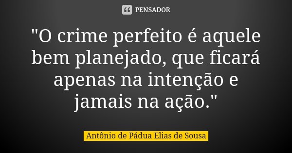 "O crime perfeito é aquele bem planejado, que ficará apenas na intenção e jamais na ação."... Frase de Antônio de Pádua Elias de Sousa.