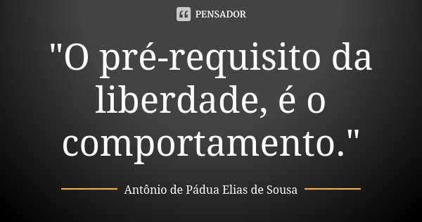 "O pré-requisito da liberdade, é o comportamento."... Frase de Antônio de Pádua Elias de Sousa.