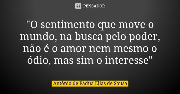 "O sentimento que move o mundo, na busca pelo poder, não é o amor nem mesmo o ódio, mas sim o interesse"... Frase de Antônio de Pádua Elias de Sousa.