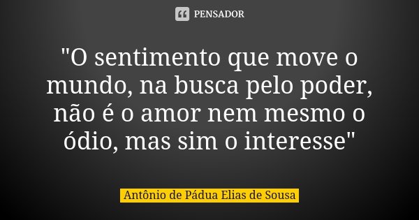 "O sentimento que move o mundo, na busca pelo poder, não é o amor nem mesmo o ódio, mas sim o interesse"... Frase de Antônio de Pádua Elias de Sousa.