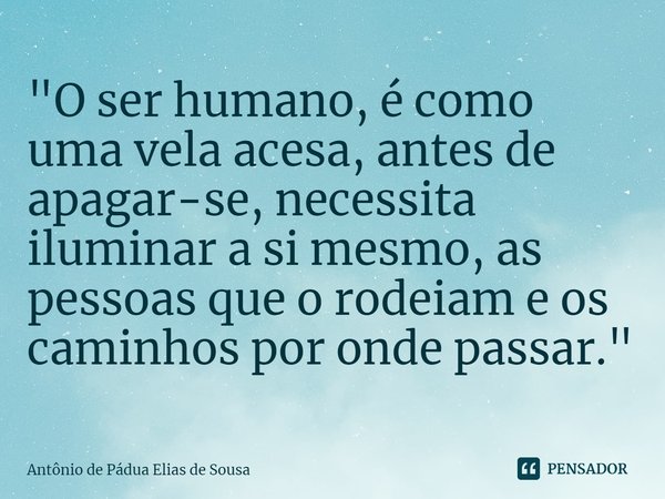 ⁠"O ser humano, é como uma vela acesa, antes de apagar-se, necessita iluminar a si mesmo, as pessoas que o rodeiam e os caminhos por onde passar."... Frase de Antônio de Pádua Elias de Sousa.