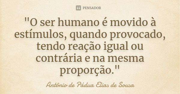 "O ser humano é movido à estímulos, quando provocado, tendo reação igual ou contrária e na mesma proporção."... Frase de Antônio de Pádua Elias de Sousa.