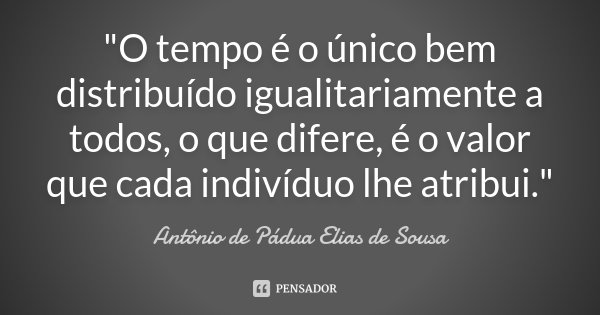 "O tempo é o único bem distribuído igualitariamente a todos, o que difere, é o valor que cada indivíduo lhe atribui."... Frase de Antônio de Pádua Elias de Sousa.