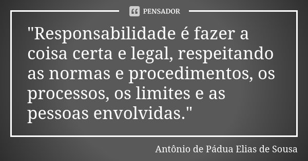 "Responsabilidade é fazer a coisa certa e legal, respeitando as normas e procedimentos, os processos, os limites e as pessoas envolvidas."... Frase de Antônio de Pádua Elias de Sousa.