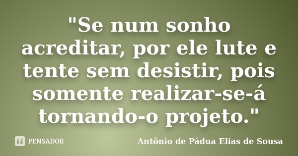 "Se num sonho acreditar, por ele lute e tente sem desistir, pois somente realizar-se-á tornando-o projeto."... Frase de Antônio de Pádua Elias de Sousa.