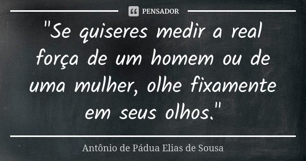 "Se quiseres medir a real força de um homem ou de uma mulher, olhe fixamente em seus olhos."... Frase de Antônio de Pádua Elias de Sousa.