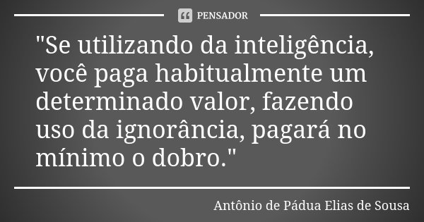 "Se utilizando da inteligência, você paga habitualmente um determinado valor, fazendo uso da ignorância, pagará no mínimo o dobro."... Frase de Antônio de Pádua Elias de Sousa.