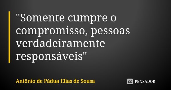 "Somente cumpre o compromisso, pessoas verdadeiramente responsáveis"... Frase de Antônio de Pádua Elias de Sousa.