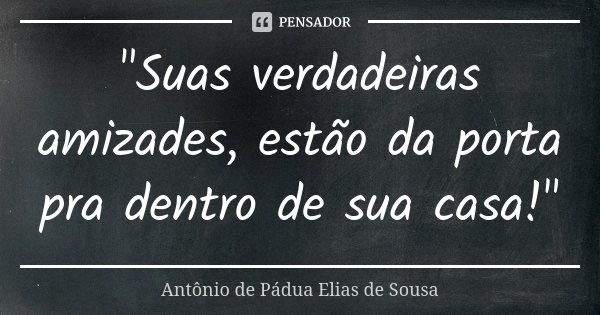 "Suas verdadeiras amizades, estão da porta pra dentro de sua casa!"... Frase de Antônio de Pádua Elias de Sousa.