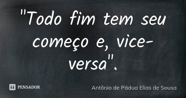 "Todo fim tem seu começo e, vice-versa".... Frase de Antônio de Pádua Elias de Sousa.