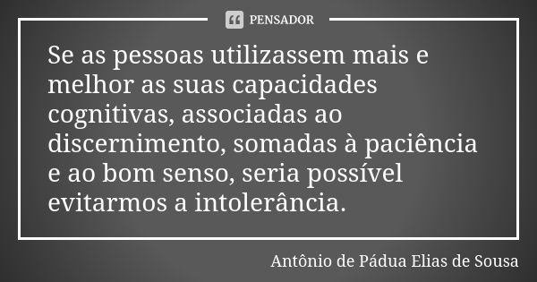 Se as pessoas utilizassem mais e melhor as suas capacidades cognitivas, associadas ao discernimento, somadas à paciência e ao bom senso, seria possível evitarmo... Frase de Antônio de Pádua Elias de Sousa.