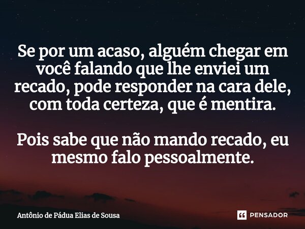 Se por um acaso, alguém chegar em você falando que lhe enviei um recado, pode responder na cara dele, com toda certeza, que é mentira. Pois sabe que não mando r... Frase de Antônio de Pádua Elias de Sousa.