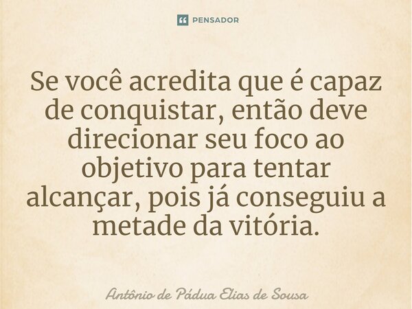 ⁠Se você acredita que é capaz de conquistar, então deve direcionar seu foco ao objetivo para tentar alcançar, pois já conseguiu a metade da vitória.... Frase de Antônio de Pádua Elias de Sousa.