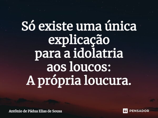 ⁠Só existe uma única explicação para a idolatria aos loucos: A própria loucura.... Frase de Antônio de Pádua Elias de Sousa.