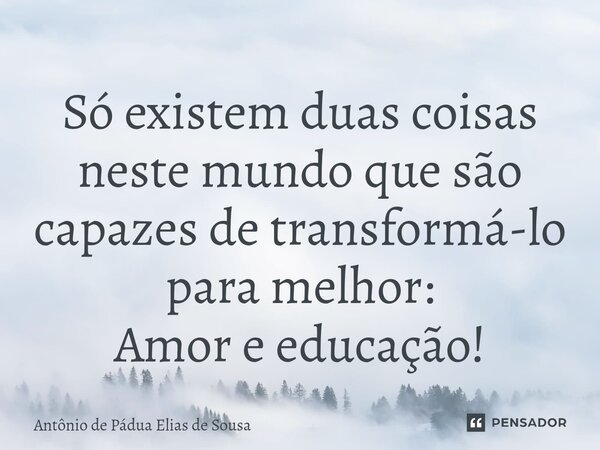 ⁠Só existem duas coisas neste mundo que são capazes de transformá-lo para melhor: Amor e educação!... Frase de Antônio de Pádua Elias de Sousa.