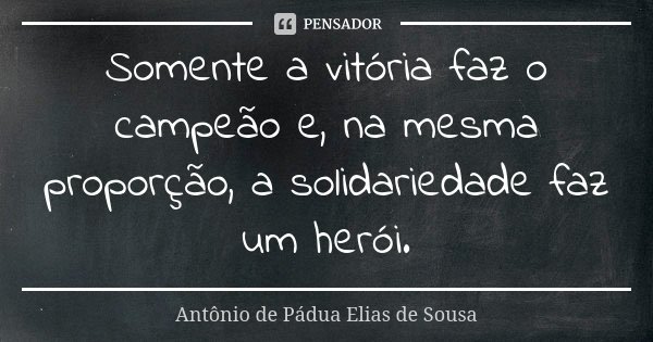 Somente a vitória faz o campeão e, na mesma proporção, a solidariedade faz um herói.... Frase de Antônio de Pádua Elias de Sousa.