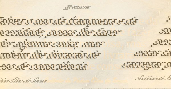 Talvez o uso da franqueza e da sinceridade, possa lhe fazer perder alguma coisa, mas estas também lhe livrarão de carregar peso de consciência.... Frase de Antônio de Pádua Elias de Sousa.