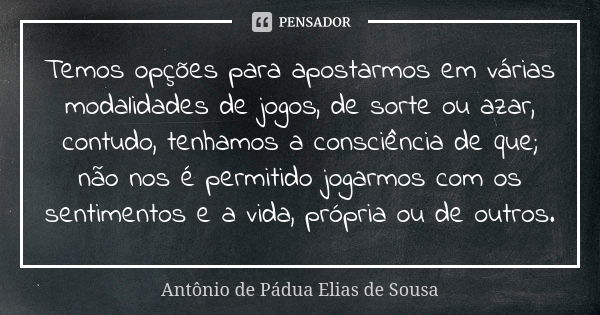 Temos opções para apostarmos em várias modalidades de jogos, de sorte ou azar, contudo, tenhamos a consciência de que; não nos é permitido jogarmos com os senti... Frase de Antônio de Pádua Elias de Sousa.