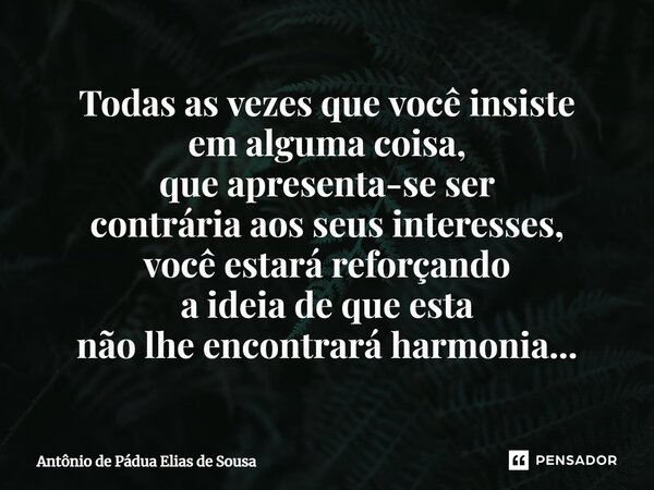 ⁠Todas as vezes que você insiste em alguma coisa, que apresenta-se ser contrária aos seus interesses, você estará reforçando a ideiade que esta não lhe encontra... Frase de Antônio de Pádua Elias de Sousa.