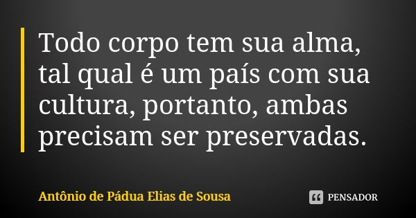 Todo corpo tem sua alma, tal qual é um país com sua cultura, portanto, ambas precisam ser preservadas.... Frase de Antônio de Pádua Elias de Sousa.