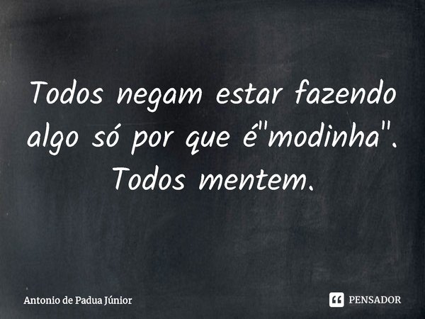 ⁠Todos negam estar fazendo algo só por que é "modinha".
Todos mentem.... Frase de Antonio de Padua Júnior.