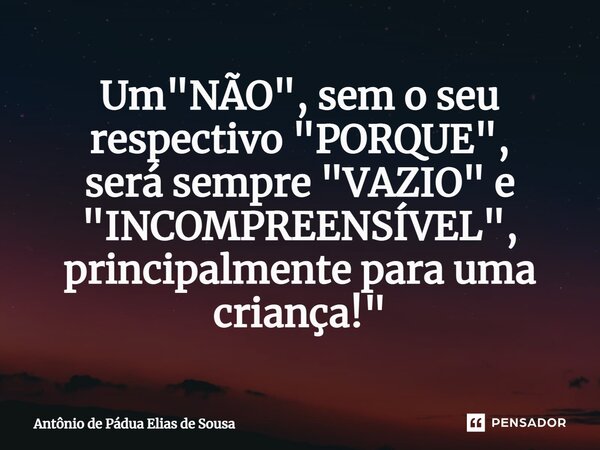 ⁠Um "NÃO", sem o seu respectivo "PORQUE", será sempre "VAZIO" e "INCOMPREENSÍVEL", principalmente para uma criança!"... Frase de Antônio de Pádua Elias de Sousa.