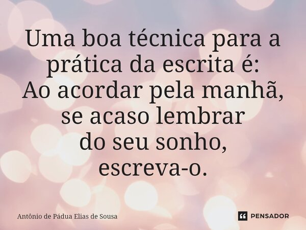 ⁠Uma boa técnica para a prática da escrita é: Ao acordar pela manhã, se acaso lembrar do seu sonho, escreva-o.... Frase de Antônio de Pádua Elias de Sousa.