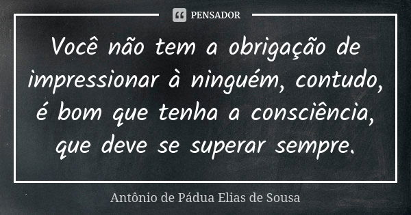 Você não tem a obrigação de impressionar à ninguém, contudo, é bom que tenha a consciência, que deve se superar sempre.... Frase de Antônio de Pádua Elias de Sousa.