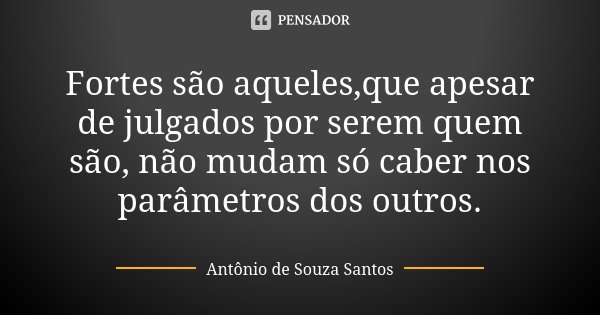 Fortes são aqueles,que apesar de julgados por serem quem são, não mudam só caber nos parâmetros dos outros.... Frase de Antônio de Souza Santos.