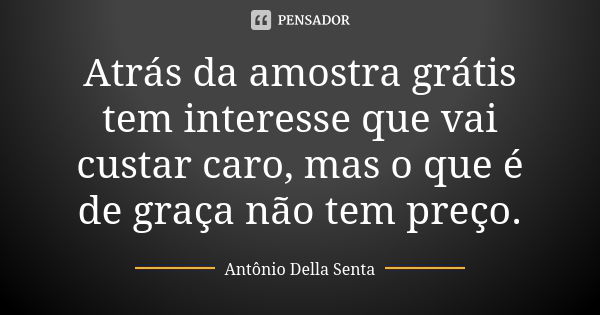 Atrás da amostra grátis tem interesse que vai custar caro, mas o que é de graça não tem preço.... Frase de Antônio Della Senta.