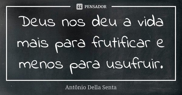 Deus nos deu a vida mais para frutificar e menos para usufruir.... Frase de Antônio Della Senta.