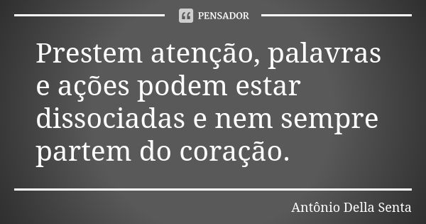 Prestem atenção, palavras e ações podem estar dissociadas e nem sempre partem do coração.... Frase de Antônio Della Senta.