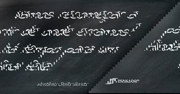 Vamos recomeçar a partir de onde erramos? Ainda há tempo para um final feliz!... Frase de Antônio Della Senta.