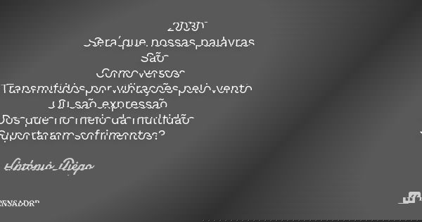 2030
Será que nossas palavras
São Como versos
Transmitidos por vibrações pelo vento
Ou são expressão
Dos que no meio da multidão
Suportaram sofrimentos?... Frase de Antônio Diego.