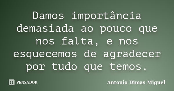 Damos importância demasiada ao pouco que nos falta, e nos esquecemos de agradecer por tudo que temos.... Frase de Antonio Dimas Miguel.