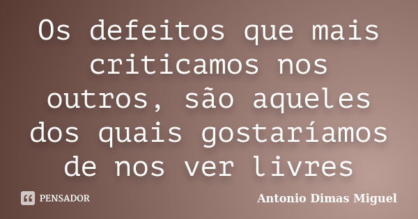 Os defeitos que mais criticamos nos outros, são aqueles dos quais gostaríamos de nos ver livres... Frase de Antonio Dimas Miguel.