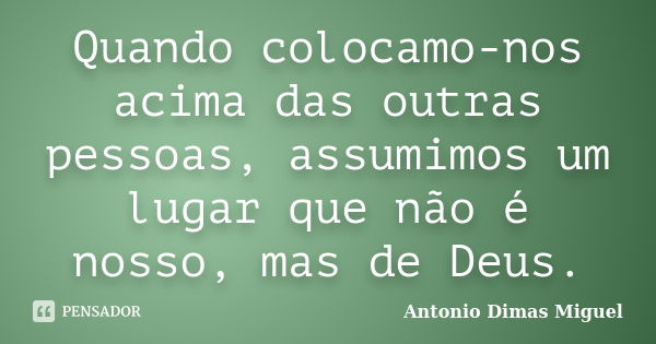 Quando colocamo-nos acima das outras pessoas, assumimos um lugar que não é nosso, mas de Deus.... Frase de Antonio Dimas Miguel.