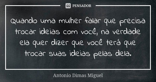 Quando uma mulher falar que precisa trocar ideias com você, na verdade ela quer dizer que você terá que trocar suas ideias pelas dela.... Frase de Antonio Dimas Miguel.