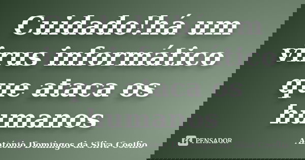 Cuidado!há um virus informático que ataca os humanos... Frase de António Domingos da Silva Coelho.