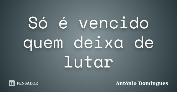 Só é vencido quem deixa de lutar... Frase de António Domingues.