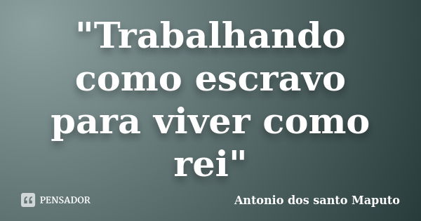 "Trabalhando como escravo para viver como rei"... Frase de Antonio dos santo Maputo.