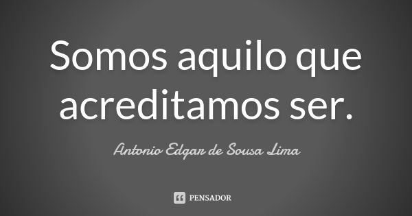 Somos aquilo que acreditamos ser.... Frase de Antonio Edgar de Sousa Lima.