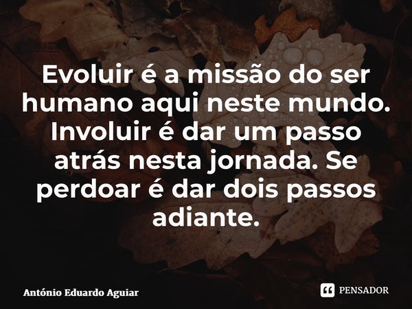 ⁠Evoluir é a missão do ser humano aqui neste mundo. Involuir é dar um passo atrás nesta jornada. Se perdoar é dar dois passos adiante.... Frase de António Eduardo Aguiar.